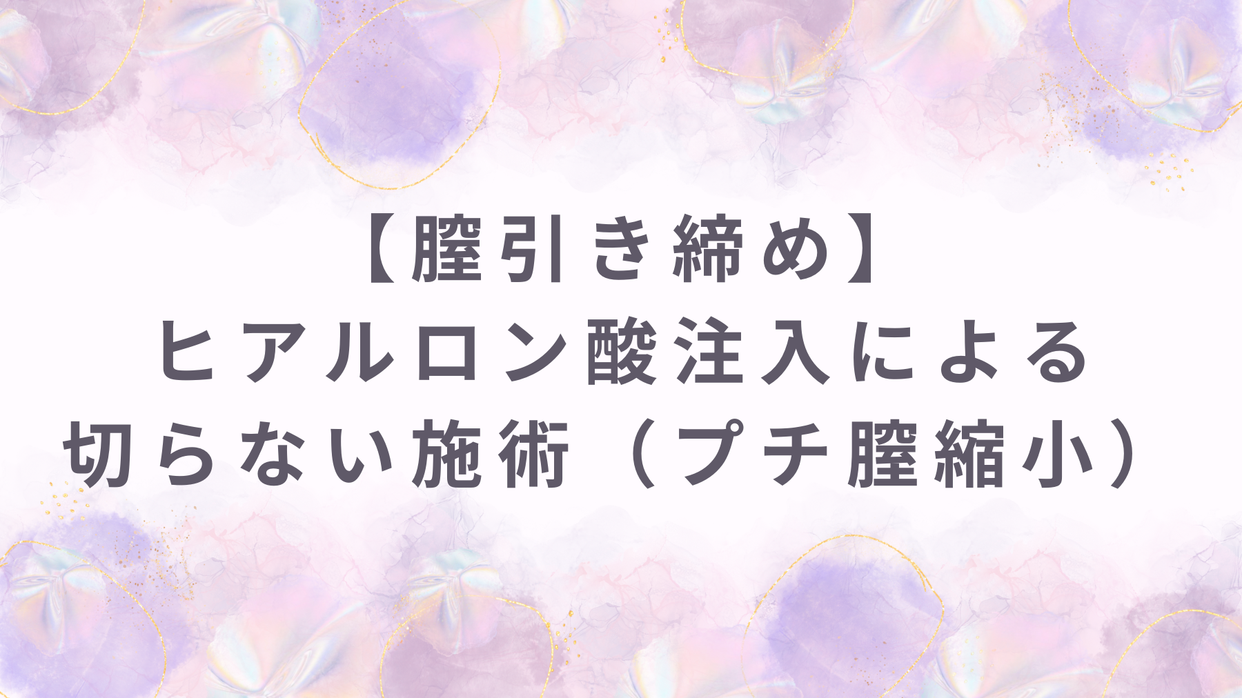【膣引き締め】ヒアルロン酸注入による切らない施術（プチ膣縮小）
