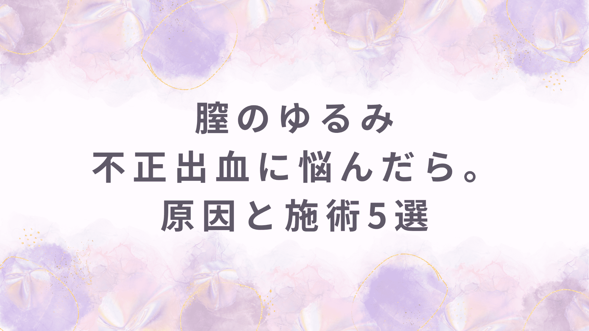 膣のゆるみ、不正出血に悩んだら。原因とレーザー・ハイフなどの治療方法5選
