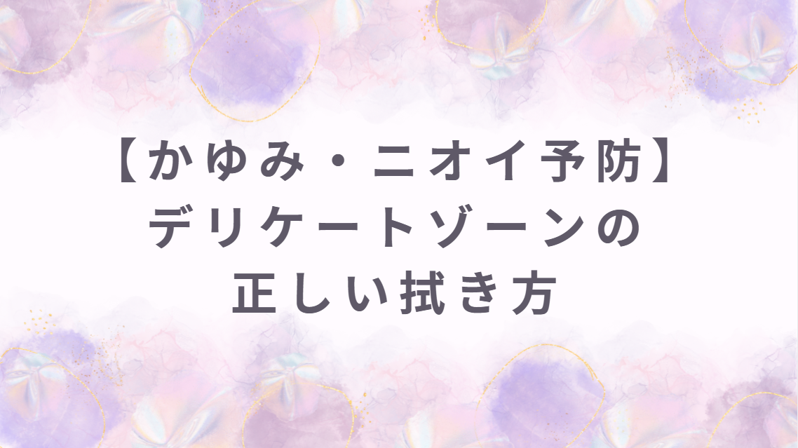 デリケートゾーンの正しい拭き方｜かゆみ・ニオイ予防